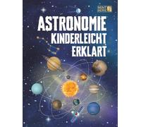 Astronomie Kinderleicht Erklärt: Ein kompletter MINT-Leitfaden für 8-14-Jährige mit spannenden Weltraumfakten über Planeten, Sterne und das Universum, ... (Cleveres STEM - Kinderleicht erklärt)