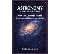 Astronomy Explained for Non-Scientists: How the Universe Works From Stars and Planets to Space and Time (Science Concepts Explained for Non Scientists: Clear Guides to How the World Works)