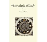 Astronomy Explained Upon Sir Isaac Newton's Principles (Classic Books)