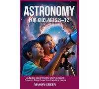 ASTRONOMY FOR KIDS AGES 8-12: Fun Space Experiments, Star Facts, and Galactic Adventures You Can Do at Home
