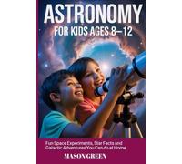 ASTRONOMY FOR KIDS AGES 8-12: Fun Space Experiments, Star Facts, and Galactic Adventures You Can Do at Home