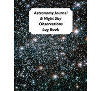 Astronomy Journal & Night Sky Observations Log Book: Great Fun Gift For Astronomer, Astrologers, Sky Tellers, Physicists, Stars Gazers, Telescope Users & Space Lovers (Astronomy Log Book)