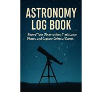 Astronomy Log Book: Night Sky Observation Journal for Amateur Astronomers and Stargazers: Record Your Observations, Track Lunar Phases, and Capture Celestial Events