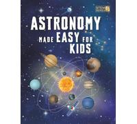 Astronomy Made Easy For Kids: A Complete STEM Guide for Ages 8-14 with Fun Space Facts on Planets, Stars, and the Universe for Home & School Learning: 3 (Smart STEM Made Easy for Kids)