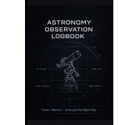 Astronomy Observation Log Book: Track, Record & Analyze the Night Sky: Complete Observer's Field Journal | Sky Field Map, Equipment Record, Messier ... Reference & Reference Appendix | A4 Format f
