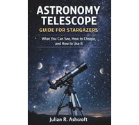 ASTRONOMY TELESCOPE GUIDE FOR STARGAZERS: What You Can See, How to Choose, and How to Use It