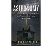 Astronomy: The Complete Beginners Guide to Discover Stars and Astronomy (A Very Short Introduction to Astronomy)