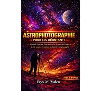 Astrophotographie Pour les débutants: Un guide étape par étape pour créer de superbes images du ciel nocturne et maîtriser les bases de l'astrophotographie