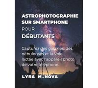 Astrophotographie sur smartphone pour débutants: Capturez des galaxies, des nébuleuses et la Voie lactée avec l'appareil photo de votre téléphone.