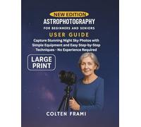 Astrophotography for Beginners and Seniors User Guide: Capture Stunning Night Sky Photos with Simple Equipment and Easy Step-by-Step Techniques - No Experience Required