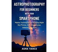 Astrophotography for Beginners With Your Smartphone: Master Techniques for Stunning Night-Sky Photos, Including Nebulae, Galaxies, and More