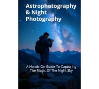 Astrophotography & Night Photography: A Hands-On Guide To Capturing The Magic Of The Night Sky (The Complete Photography Guide Series)