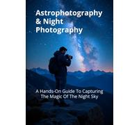 Astrophotography & Night Photography: A Hands-On Guide To Capturing The Magic Of The Night Sky (The Complete Photography Guide Series)