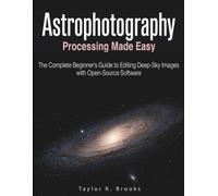 ASTROPHOTOGRAPHY PROCESSING MADE EASY: The Complete Beginner's Guide to Editing Deep-Sky Images with Open-Source Software (Telescope Guides for Stargazing (Astrophotography))