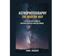 Astrophotography the Modern Way: A STEP-BY-STEP GUIDE TO CREATING BEAUTIFUL NIGHT-SKY IMAGES