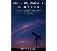 Astrophotography User Guide: Techniques and Skills for Capturing Stars, Galaxies, and the Universe with Precision and Creativity