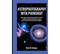 ASTROPHOTOGRAPHY WITH PIXINSIGHT: A Complete Step-by-Step Workflow Guide to Creating Stunning Deep Sky Images with Practical Processing Techniques