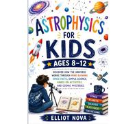 ASTROPHYSICS FOR KIDS AGES 8-12: Discover How the Universe Works Through Mind Blowing Space Facts, Simple Science, Hands On Activities, and Cosmic Mysteries