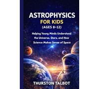 ASTROPHYSICS FOR KIDS (AGES 8-12): Helping Young Minds Understand the Universe, Stars, and How Science Makes Sense of Space