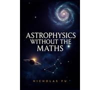Astrophysics Without the Maths: Understand Black Holes, Space-Time, Galaxies, Cosmology, and the Universe Using Everyday Language and Simple Concepts