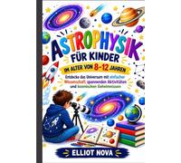 ASTROPHYSIK FÜR KINDER IM ALTER VON 8-12 JAHREN: Entdecke das Universum mit einfacher Wissenschaft, spannenden Aktivitäten und kosmischen Geheimnissen