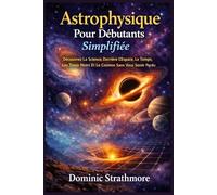 Astrophysique Pour Débutants Simplifiée: Découvrez La Science Derrière L’Espace, Le Temps, Les Trous Noirs Et Le Cosmos Sans Vous Sentir Perdu