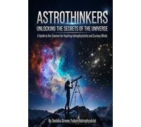 AstroThinkers: Unlocking the Secrets of the Universe: A Guide to the Cosmos for Aspiring Astrophysicists and Curious Minds