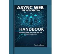 Async Web Service Creation Handbook.: A Practical Guide To Scalable, Fast, And Efficient Web Services