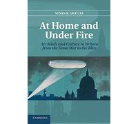At Home and Under Fire: Air Raids And Culture In Britain From The Great War To The Blitz
