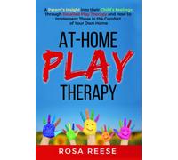 At-Home Play Therapy: A Parent’s Insight Into Their Child’s Feelings Through Detailed Play Therapy and How To Implement These in the Comfort of Your Own Home