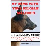 AT HOME WITH YOUR BELGIAN MALINOIS A BEGINNER’S GUIDE: Selecting, Raising, Training, and Loving Your High-Energy Maligator