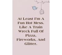 At Least I'm A Fun Hot Mess Like a Train Wreck Full of Pizza Fireworks And Glitter: Lined Blank Notebook with Humor Saying on the Cover for Team, ... Co-worker, Boss Lady (size 6"x9"; 100 pages)