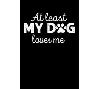 AT LEAST MY DOG LOVES ME: A Journal, Notepad, or Diary to write down your thoughts. - 120 Page - 6x9 - College Ruled Journal - Writing Book, Personal Writing Space, Doodle, Note, Sketchpad.