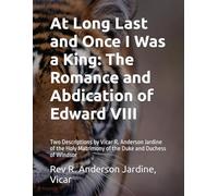 At Long Last and Once I Was a King: The Romance and Abdication of Edward VIII: Two Descriptions by Vicar R. Anderson Jardine of the Holy Matrimony of the Duke and Duchess of Windsor
