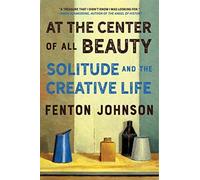At the Center of All Beauty : Solitude and the Creative Life