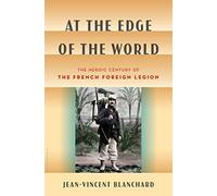 At the Edge of the World: The Heroic Century of the French Foreign Legion
