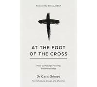 At the Foot of the Cross: How to Pray for Healing and Wholeness