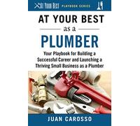 At Your Best as a Plumber: Your Playbook for Building a Successful Career and Launching a Thriving Small Business as a Plumber (At Your Best Playbooks)
