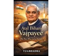 Atal Bihari Vajpayee: The Poet Who Led a Nation: A Life of Leadership, Ideals, and Indian Statesmanship