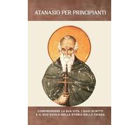Atanasio per principianti: Comprendere la sua vita, i suoi scritti e il suo ruolo nella storia della Chiesa (Serie di Storia della Chiesa Primitiva)