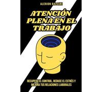 Atención plena en el trabajo: Recupera el control, reduce el estrés y mejora tus relaciones laborales