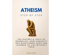 Atheism Step by Step: The History & Logic of Nonbelief: How Humanity Has Questioned Gods and Learned to Live Without Them (Religion & Philosophy Step by Step)