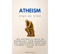 Atheism Step by Step: The History & Logic of Nonbelief: How Humanity Has Questioned Gods and Learned to Live Without Them (Religion & Philosophy Step by Step)