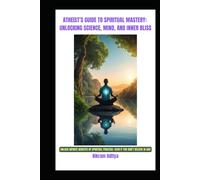 ATHEIST'S GUIDE TO SPIRITUAL MASTERY: UNLOCKING SCIENCE, MIND, AND INNER BLISS