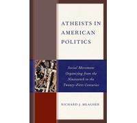 Atheists in American Politics : Social Movement Organizing from the Nineteenth to the Twenty-First Centuries