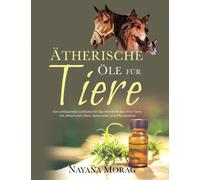 Atherische Ole fur Tiere : Ein umfassender Leitfaden für das Wohlbefinden Ihrer Tiere mit ätherischen Olen, Hydrolaten und Pflanzenölen