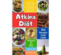 Atkins Diät: Entdecken Sie Kohlenhydratfreie Rezepte, Ketogene Ernährung und Wochenmenüs für Jede Phase der Diät und Langanhaltenden Gewichtsverlust