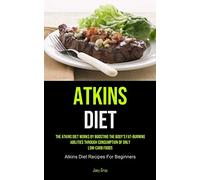 Atkins Diet: The Atkins Diet Works By Boosting The Body's Fat-burning Abilities Through Consumption Of Only Low-Carb Foods (Atkins Diet Recipes For Beginners)