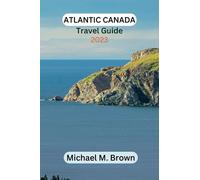 ATLANTIC CANADA TRAVEL GUIDE 2023: Discover Atlantic Canada Untamed Beauty: A Comprehensive Travel Guide to Majestic Landscapes, Must-see Sights, Coastal Charms, Hidden Gems, Rich Culture and History