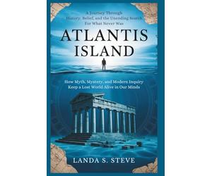 Atlantis Island: A Journey Through History, Belief, and the Unending Search for What Never Was: How Myth, Mystery, and Modern Inquiry Keep a Lost World Alive in Our Minds
